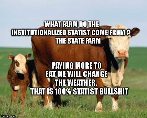 beefcow1 | PAYING MORE TO EAT ME WILL CHANGE THE WEATHER.        THAT IS 100% STATIST BULLSHIT; WHAT FARM DO THE INSTITUTIONALIZED STATIST COME FROM ?                 THE STATE FARM | image tagged in beefcow1 | made w/ Imgflip meme maker