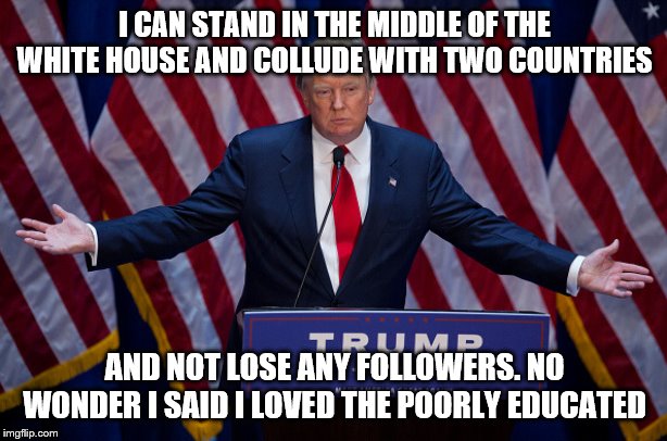 Donald Trump | I CAN STAND IN THE MIDDLE OF THE WHITE HOUSE AND COLLUDE WITH TWO COUNTRIES AND NOT LOSE ANY FOLLOWERS. NO WONDER I SAID I LOVED THE POORLY  | image tagged in donald trump | made w/ Imgflip meme maker