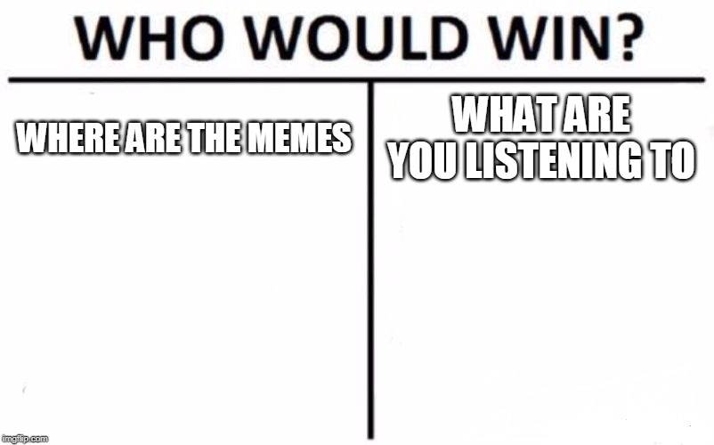 Who Would Win? Meme | WHERE ARE THE MEMES; WHAT ARE YOU LISTENING TO | image tagged in memes,who would win | made w/ Imgflip meme maker