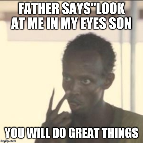 Look At Me Meme | FATHER SAYS''LOOK AT ME IN MY EYES SON; YOU WILL DO GREAT THINGS | image tagged in memes,look at me | made w/ Imgflip meme maker