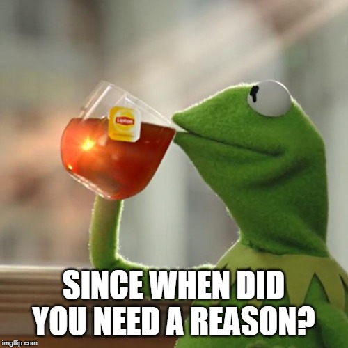But That's None Of My Business Meme | SINCE WHEN DID YOU NEED A REASON? | image tagged in memes,but thats none of my business,kermit the frog | made w/ Imgflip meme maker