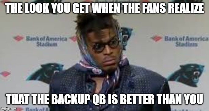 Cam sucks |  THE LOOK YOU GET WHEN THE FANS REALIZE; THAT THE BACKUP QB IS BETTER THAN YOU | image tagged in carolina panthers,charlotte,cam newton | made w/ Imgflip meme maker