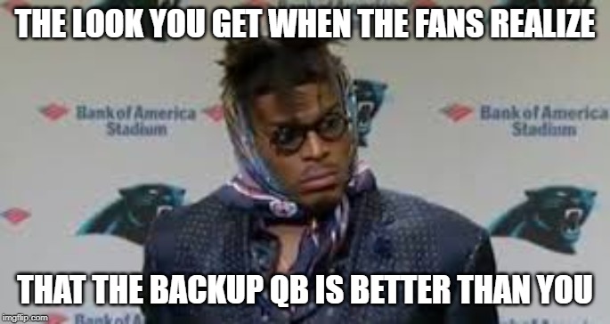 Cam sucks | THE LOOK YOU GET WHEN THE FANS REALIZE; THAT THE BACKUP QB IS BETTER THAN YOU | image tagged in carolina panthers,charlotte,cam newton | made w/ Imgflip meme maker