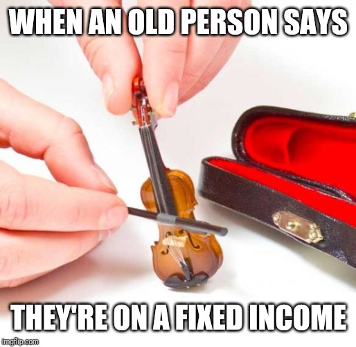 Tiny violin  | WHEN AN OLD PERSON SAYS; THEY'RE ON A FIXED INCOME | image tagged in tiny violin | made w/ Imgflip meme maker