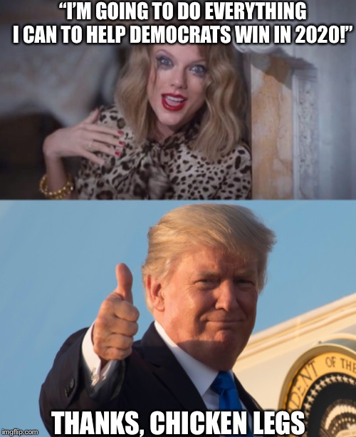 “I’M GOING TO DO EVERYTHING I CAN TO HELP DEMOCRATS WIN IN 2020!”; THANKS, CHICKEN LEGS | image tagged in taylor swift crazy,taylor swift,democrats,donald trump approves,election 2020 | made w/ Imgflip meme maker