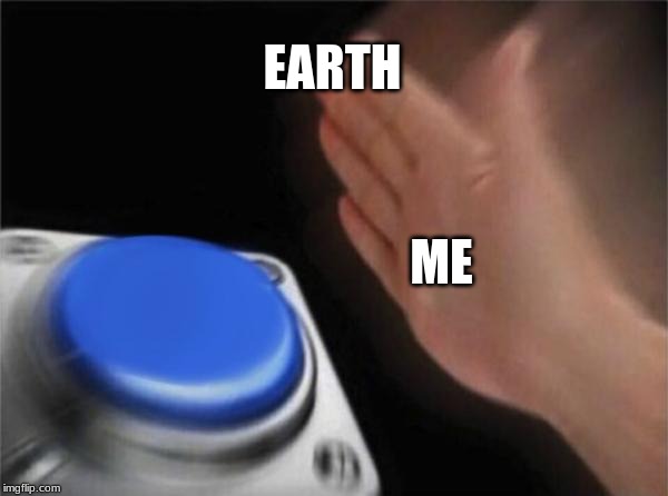 Blank Nut Button | EARTH; ME | image tagged in memes,blank nut button | made w/ Imgflip meme maker