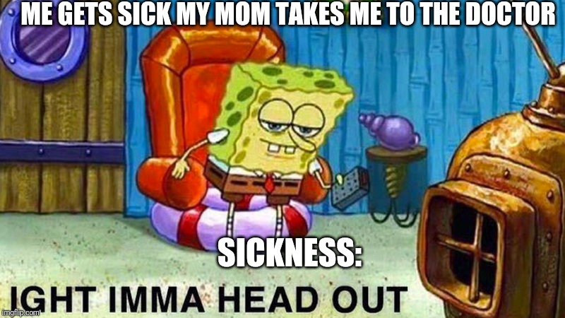 Aight ima head out | ME GETS SICK MY MOM TAKES ME TO THE DOCTOR; SICKNESS: | image tagged in aight ima head out | made w/ Imgflip meme maker
