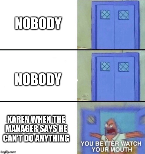 You better watch your mouth | NOBODY; NOBODY; KAREN WHEN THE MANAGER SAYS HE CAN'T DO ANYTHING | image tagged in you better watch your mouth | made w/ Imgflip meme maker