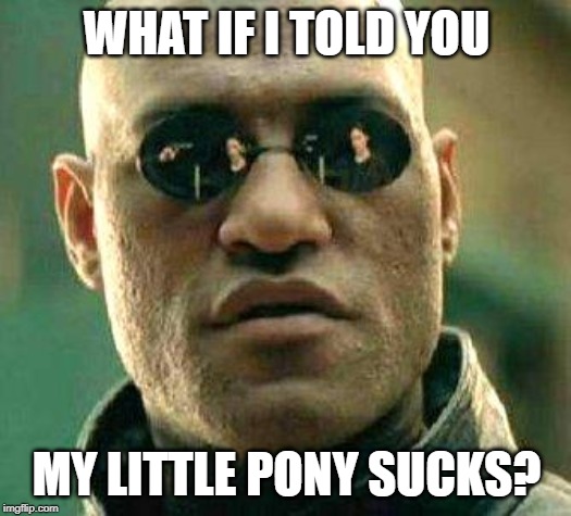 What if i told you | WHAT IF I TOLD YOU MY LITTLE PONY SUCKS? | image tagged in what if i told you | made w/ Imgflip meme maker