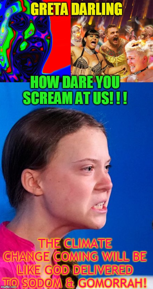 GRETA DARLING; HOW DARE YOU SCREAM AT US! ! ! THE CLIMATE CHANGE COMING WILL BE LIKE GOD DELIVERED TO SODOM & GOMORRAH! | made w/ Imgflip meme maker