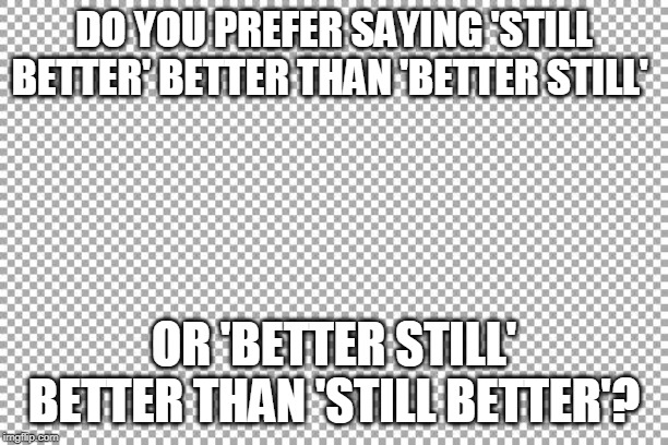 better yet | DO YOU PREFER SAYING 'STILL BETTER' BETTER THAN 'BETTER STILL'; OR 'BETTER STILL' BETTER THAN 'STILL BETTER'? | image tagged in free | made w/ Imgflip meme maker