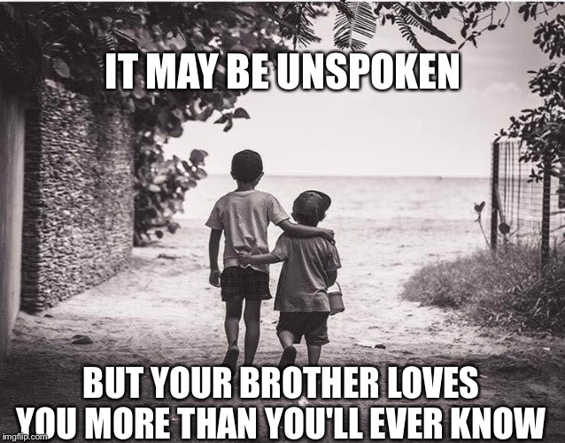 Brothers | IT MAY BE UNSPOKEN; BUT YOUR BROTHER LOVES YOU MORE THAN YOU'LL EVER KNOW | image tagged in brothers | made w/ Imgflip meme maker