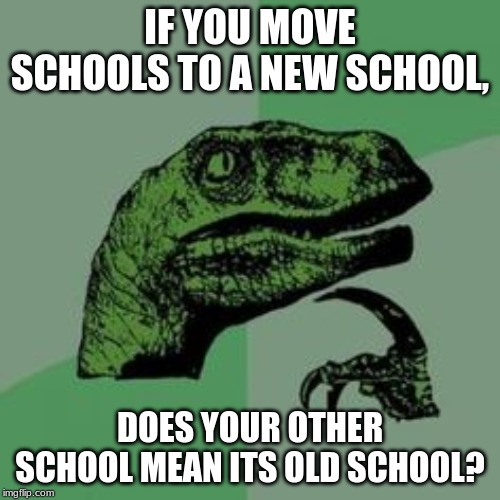 Time raptor  | IF YOU MOVE SCHOOLS TO A NEW SCHOOL, DOES YOUR OTHER SCHOOL MEAN ITS OLD SCHOOL? | image tagged in time raptor | made w/ Imgflip meme maker