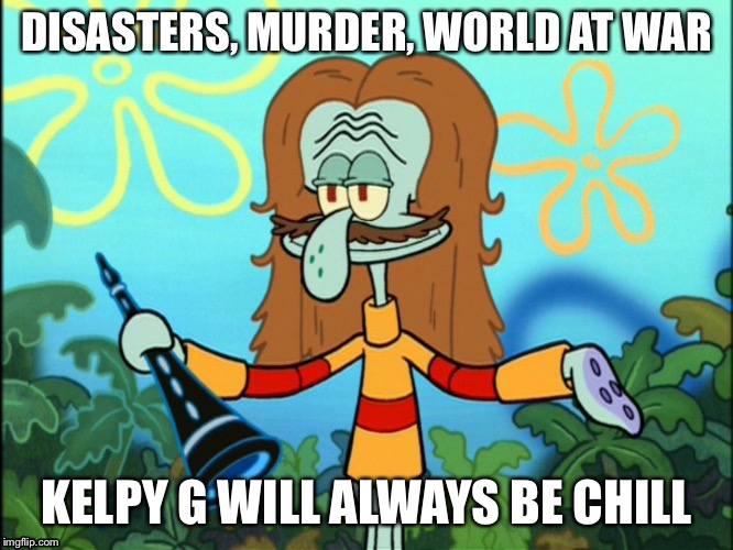Kelpy G is chill | DISASTERS, MURDER, WORLD AT WAR; KELPY G WILL ALWAYS BE CHILL | image tagged in spongebob,kelpy g | made w/ Imgflip meme maker