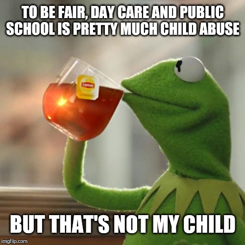 But That's None Of My Business Meme | TO BE FAIR, DAY CARE AND PUBLIC SCHOOL IS PRETTY MUCH CHILD ABUSE BUT THAT'S NOT MY CHILD | image tagged in memes,but thats none of my business,kermit the frog | made w/ Imgflip meme maker
