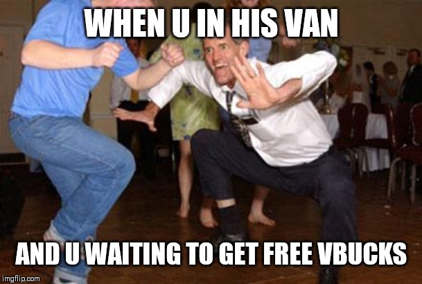 Funny dancing | WHEN U IN HIS VAN; AND U WAITING TO GET FREE VBUCKS | image tagged in funny dancing | made w/ Imgflip meme maker