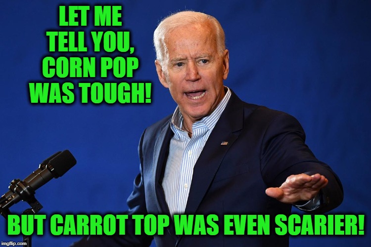 Badass Biden | LET ME TELL YOU, CORN POP WAS TOUGH! BUT CARROT TOP WAS EVEN SCARIER! | image tagged in biden,funny,funny memes,memes,mxm | made w/ Imgflip meme maker