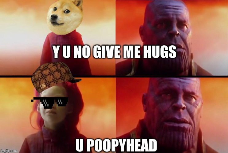 thanos what did it cost | Y U NO GIVE ME HUGS; U POOPYHEAD | image tagged in thanos what did it cost | made w/ Imgflip meme maker