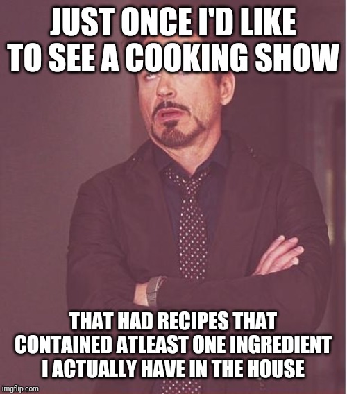 Face You Make Robert Downey Jr Meme | JUST ONCE I'D LIKE TO SEE A COOKING SHOW; THAT HAD RECIPES THAT CONTAINED ATLEAST ONE INGREDIENT I ACTUALLY HAVE IN THE HOUSE | image tagged in memes,face you make robert downey jr | made w/ Imgflip meme maker