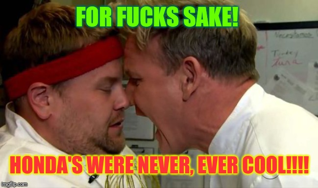 Gordon Ramsay Screaming | FOR F**KS SAKE! HONDA'S WERE NEVER, EVER COOL!!!! | image tagged in gordon ramsay screaming | made w/ Imgflip meme maker