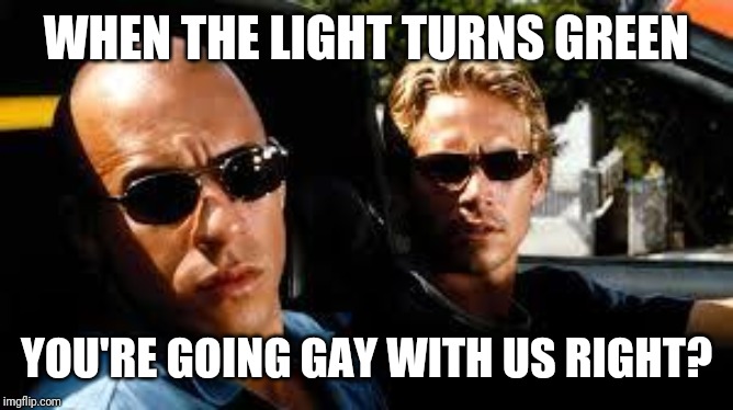 fast and furious | WHEN THE LIGHT TURNS GREEN YOU'RE GOING GAY WITH US RIGHT? | image tagged in fast and furious | made w/ Imgflip meme maker