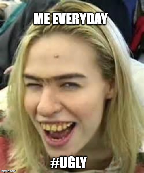 ugly girl | ME EVERYDAY; #UGLY | image tagged in ugly girl | made w/ Imgflip meme maker