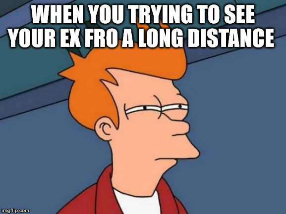 Futurama Fry Meme | WHEN YOU TRYING TO SEE YOUR EX FRO A LONG DISTANCE | image tagged in memes,futurama fry | made w/ Imgflip meme maker