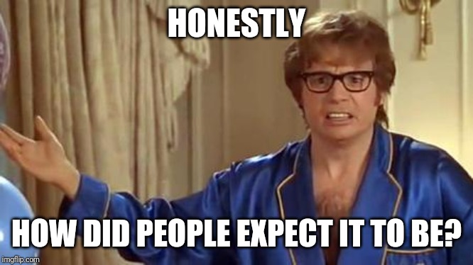 Honestly | HONESTLY HOW DID PEOPLE EXPECT IT TO BE? | image tagged in honestly | made w/ Imgflip meme maker
