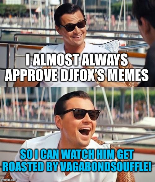 Leonardo Dicaprio Wolf Of Wall Street | I ALMOST ALWAYS APPROVE DJFOX’S MEMES; SO I CAN WATCH HIM GET ROASTED BY VAGABONDSOUFFLE! | image tagged in memes,leonardo dicaprio wolf of wall street | made w/ Imgflip meme maker