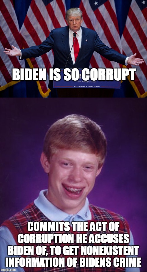 BIDEN IS SO CORRUPT; COMMITS THE ACT OF CORRUPTION HE ACCUSES BIDEN OF, TO GET NONEXISTENT INFORMATION OF BIDENS CRIME | image tagged in memes,bad luck brian,donald trump | made w/ Imgflip meme maker