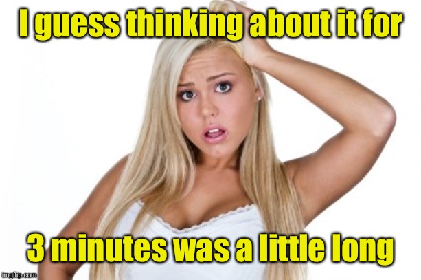 Dumb Blonde | I guess thinking about it for 3 minutes was a little long | image tagged in dumb blonde | made w/ Imgflip meme maker
