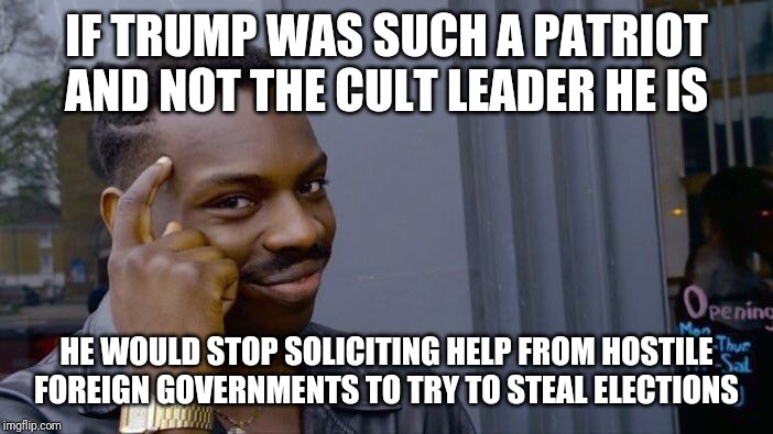 Roll Safe Think About It | IF TRUMP WAS SUCH A PATRIOT AND NOT THE CULT LEADER HE IS; HE WOULD STOP SOLICITING HELP FROM HOSTILE FOREIGN GOVERNMENTS TO TRY TO STEAL ELECTIONS | image tagged in memes,roll safe think about it | made w/ Imgflip meme maker