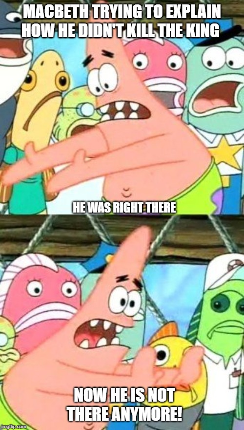 Put It Somewhere Else Patrick Meme | MACBETH TRYING TO EXPLAIN HOW HE DIDN'T KILL THE KING; HE WAS RIGHT THERE; NOW HE IS NOT THERE ANYMORE! | image tagged in memes,put it somewhere else patrick | made w/ Imgflip meme maker