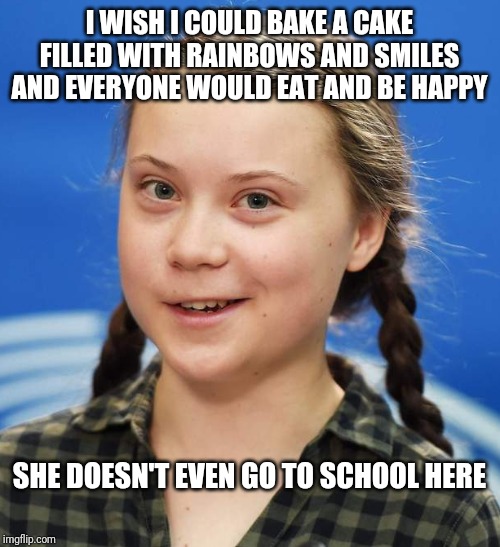 Greta Thunberg | I WISH I COULD BAKE A CAKE FILLED WITH RAINBOWS AND SMILES AND EVERYONE WOULD EAT AND BE HAPPY; SHE DOESN'T EVEN GO TO SCHOOL HERE | image tagged in greta thunberg | made w/ Imgflip meme maker