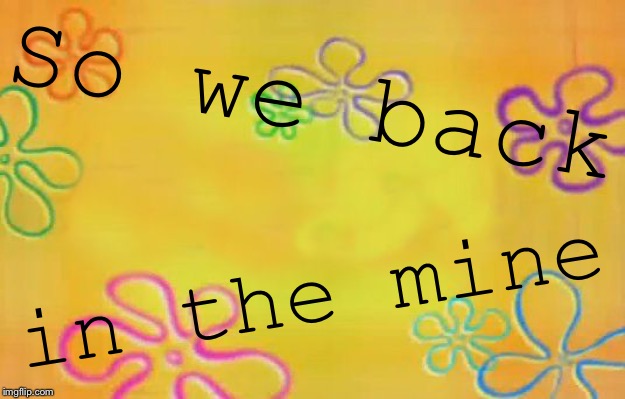 Spongebob time card background  | So we back in the mine | image tagged in spongebob time card background | made w/ Imgflip meme maker