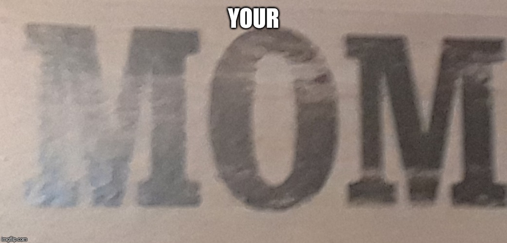 YOUR | image tagged in your mom | made w/ Imgflip meme maker