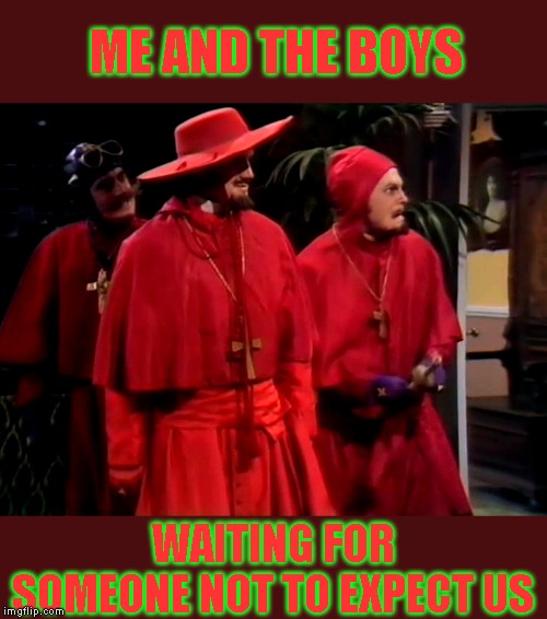 Bet you weren't expecting that! | ME AND THE BOYS; WAITING FOR SOMEONE NOT TO EXPECT US | image tagged in monty python,nobody expects the spanish inquisition monty python,me and the boys | made w/ Imgflip meme maker