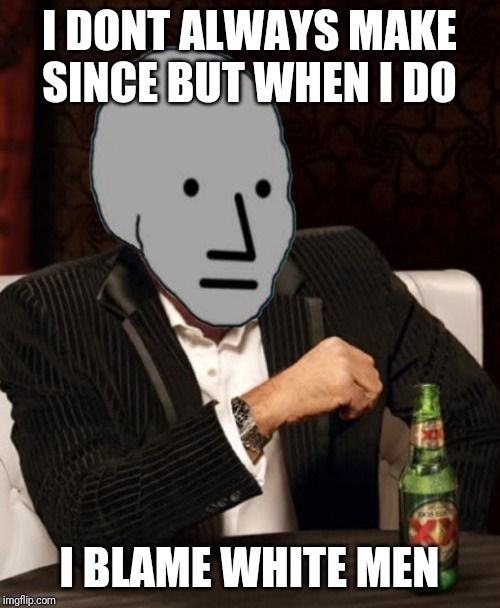 Most Interesting NPC | I DONT ALWAYS MAKE SINCE BUT WHEN I DO; I BLAME WHITE MEN | image tagged in most interesting npc | made w/ Imgflip meme maker