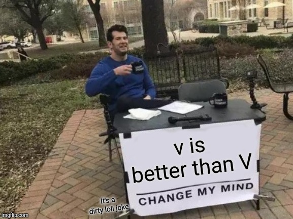 Change My Mind Meme | v is better than V; It's a dirty loli joke | image tagged in memes,change my mind | made w/ Imgflip meme maker