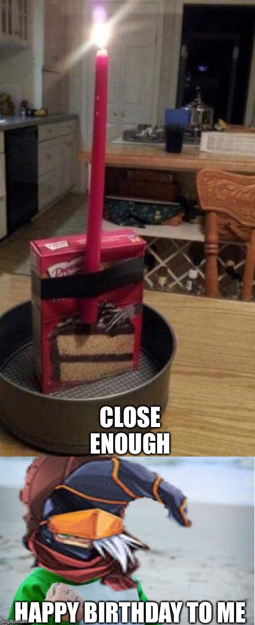 ITS MY BIRTHDAY ? | CLOSE ENOUGH; HAPPY BIRTHDAY TO ME | image tagged in happy birthday | made w/ Imgflip meme maker