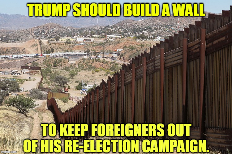 That great sack of cheese learns nothing. | TRUMP SHOULD BUILD A WALL; TO KEEP FOREIGNERS OUT OF HIS RE-ELECTION CAMPAIGN. | image tagged in border wall 02 | made w/ Imgflip meme maker