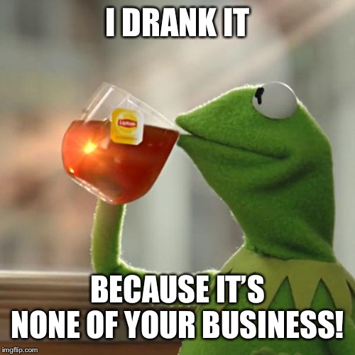 But That's None Of My Business Meme | I DRANK IT BECAUSE IT’S NONE OF YOUR BUSINESS! | image tagged in memes,but thats none of my business,kermit the frog | made w/ Imgflip meme maker
