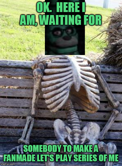 I have a Fanmade 39 Let's Play series!  You can watch the episodes on the link provided!  Enjoy! | OK.  HERE I AM, WAITING FOR; SOMEBODY TO MAKE A FANMADE LET'S PLAY SERIES OF ME | image tagged in memes,waiting skeleton | made w/ Imgflip meme maker