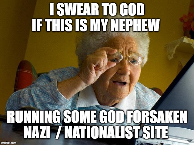 Grandma Finds The Internet | I SWEAR TO GOD IF THIS IS MY NEPHEW; RUNNING SOME GOD FORSAKEN NAZI  / NATIONALIST SITE | image tagged in memes,grandma finds the internet | made w/ Imgflip meme maker
