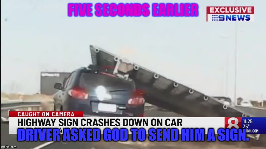 gods sign | FIVE SECONDS EARLIER; DRIVER ASKED GOD TO SEND HIM A SIGN. | image tagged in memes | made w/ Imgflip meme maker