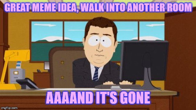 Pretty much that with any other idea too tbh | GREAT MEME IDEA, WALK INTO ANOTHER ROOM; AAAAND IT'S GONE | image tagged in memes,aaaaand its gone,memory,fail | made w/ Imgflip meme maker