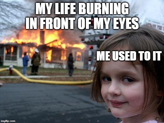 Disaster Girl Meme | MY LIFE BURNING IN FRONT OF MY EYES; ME USED TO IT | image tagged in memes,disaster girl | made w/ Imgflip meme maker