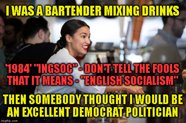 I WAS A BARTENDER MIXING DRINKS; '1984' "INGSOC" - DON'T TELL THE FOOLS
THAT IT MEANS - "ENGLISH SOCIALISM"; THEN SOMEBODY THOUGHT I WOULD BE
AN EXCELLENT DEMOCRAT POLITICIAN | made w/ Imgflip meme maker