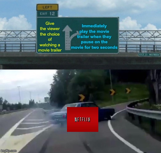 So I steadily click through the choices to avoid the trailer. | Give the viewer the choice of watching a movie trailer; Immediately play the movie trailer when they pause on the movie for two seconds | image tagged in memes,left exit 12 off ramp,netflix,autoplay,funny,movie trailer | made w/ Imgflip meme maker