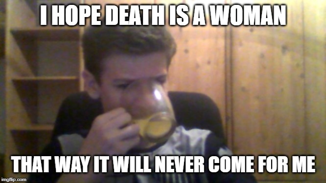 Live Forever | I HOPE DEATH IS A WOMAN; THAT WAY IT WILL NEVER COME FOR ME | image tagged in single guy | made w/ Imgflip meme maker